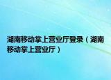 湖南移動(dòng)掌上營業(yè)廳登錄（湖南移動(dòng)掌上營業(yè)廳）