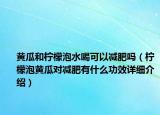 黃瓜和檸檬泡水喝可以減肥嗎（檸檬泡黃瓜對(duì)減肥有什么功效詳細(xì)介紹）