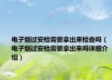 電子煙過安檢需要拿出來檢查嗎（電子煙過安檢需要拿出來嗎詳細介紹）