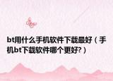 bt用什么手機(jī)軟件下載最好（手機(jī)bt下載軟件哪個(gè)更好?）