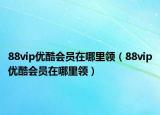 88vip優(yōu)酷會員在哪里領(lǐng)（88vip優(yōu)酷會員在哪里領(lǐng)）