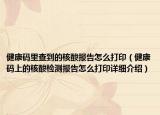 健康碼里查到的核酸報告怎么打?。ń】荡a上的核酸檢測報告怎么打印詳細介紹）