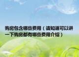 購房包含哪些費(fèi)用（請(qǐng)知道可以講一下購房都有哪些費(fèi)用介紹）