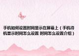 手機(jī)如何設(shè)置時(shí)間顯示在屏幕上（手機(jī)待機(jī)顯示時(shí)間怎么設(shè)置 時(shí)間怎么設(shè)置介紹）