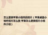 怎么更換蘋果小組件的照片（蘋果桌面小組件照片怎么換 蘋果怎么更換照片小組件介紹）