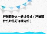 蘆筍跟什么一起炒最好（蘆筍跟什么炒最好詳細(xì)介紹）