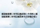 新冠疫苗第二針可以推遲到二個(gè)月嗎（新冠疫苗第二針可以推遲多久打詳細(xì)介紹）