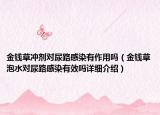 金錢草沖劑對尿路感染有作用嗎（金錢草泡水對尿路感染有效嗎詳細介紹）