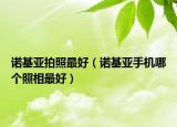 諾基亞拍照最好（諾基亞手機(jī)哪個(gè)照相最好）