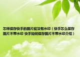 怎樣保存快手的圖片能沒有水印（快手怎么保存圖片不帶水印 快手如何保存圖片不帶水印介紹）