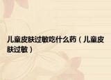 兒童皮膚過(guò)敏吃什么藥（兒童皮膚過(guò)敏）