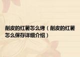 削皮的紅薯怎么烤（削皮的紅薯怎么保存詳細介紹）