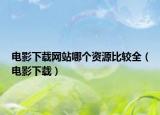 電影下載網(wǎng)站哪個資源比較全（電影下載）