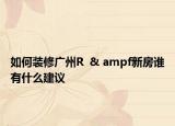如何裝修廣州R  & ampf新房誰(shuí)有什么建議