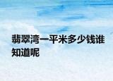 翡翠灣一平米多少錢誰知道呢