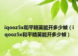 iqooz5x和平精英能開(kāi)多少幀（iqooz5x和平精英能開(kāi)多少幀）