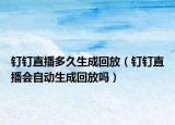 釘釘直播多久生成回放（釘釘直播會(huì)自動(dòng)生成回放嗎）