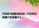 汽車歐5和國6的區(qū)別（汽車歐五和國六區(qū)別是什么）