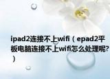 ipad2連接不上wifi（epad2平板電腦連接不上wifi怎么處理呢?）