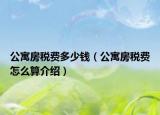 公寓房稅費(fèi)多少錢（公寓房稅費(fèi)怎么算介紹）