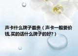 聲卡什么牌子最貴（聲卡一般要價(jià)錢(qián),買(mǎi)的話(huà)什么牌子的好?）