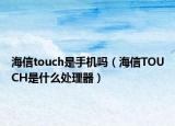 海信touch是手機(jī)嗎（海信TOUCH是什么處理器）