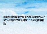 深圳金鴻凱旋城產(chǎn)權(quán)多少年珠海給予人才50%住房產(chǎn)權(quán)給予團(tuán)隊(duì)* * 1億元高額補(bǔ)貼
