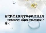 臺式機(jī)怎么使用蘋果手機(jī)流量上網(wǎng)（臺式機(jī)怎么用蘋果手機(jī)的流量上網(wǎng)?）