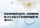 快遞寄電腦會(huì)包裝嗎（我想郵寄電腦,怎么包裝才不會(huì)損害電腦呢?我用EMS）