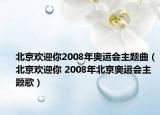 北京歡迎你2008年奧運會主題曲（北京歡迎你 2008年北京奧運會主題歌）