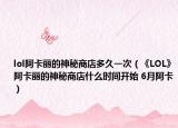 lol阿卡麗的神秘商店多久一次（《LOL》阿卡麗的神秘商店什么時間開始 6月阿卡）