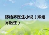 嫁給喬醫(yī)生小說(shuō)（嫁給喬醫(yī)生）