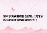 淘米水洗頭發(fā)有什么好處（淘米水洗頭發(fā)有什么作用詳細介紹）
