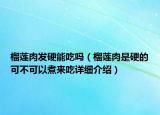 榴蓮肉發(fā)硬能吃嗎（榴蓮肉是硬的可不可以煮來吃詳細介紹）