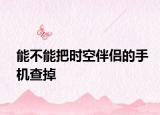 能不能把時空伴侶的手機查掉