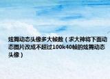 炫舞動態(tài)頭像多大幀數(shù)（求大神將下面動態(tài)圖片改成不超過100k40幀的炫舞動態(tài)頭像）
