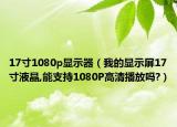 17寸1080p顯示器（我的顯示屏17寸液晶,能支持1080P高清播放嗎?）