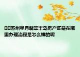 ??蘇州星月翡翠半島房產(chǎn)證是在哪里辦理流程是怎么樣的呢