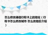怎么修改通信行程卡上的地址（行程卡怎么修改城市 怎么改地區(qū)介紹）