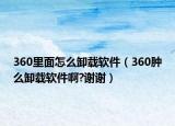 360里面怎么卸載軟件（360腫么卸載軟件啊?謝謝）