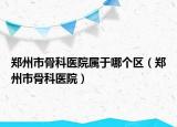 鄭州市骨科醫(yī)院屬于哪個(gè)區(qū)（鄭州市骨科醫(yī)院）
