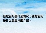 新冠復(fù)陽是什么情況（新冠復(fù)陽是什么意思詳細(xì)介紹）