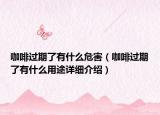 咖啡過期了有什么危害（咖啡過期了有什么用途詳細介紹）