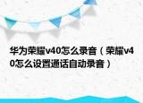 華為榮耀v40怎么錄音（榮耀v40怎么設(shè)置通話自動(dòng)錄音）