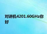 對(duì)講機(jī)4201.60GHz你好
