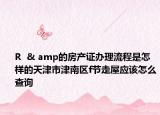 R  & amp的房產(chǎn)證辦理流程是怎樣的天津市津南區(qū)f節(jié)走屋應(yīng)該怎么查詢