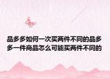 品多多如何一次買兩件不同的品多多一件商品怎么可能買兩件不同的