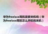 華為freelace耳機(jī)需要關(guān)機(jī)嗎（華為freelace耳機(jī)怎么開(kāi)機(jī)和關(guān)機(jī)）