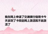 我在網(wǎng)上申請(qǐng)了交通銀行信用卡今天拿到了卡但是網(wǎng)上激活就不能激活了