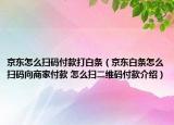 京東怎么掃碼付款打白條（京東白條怎么掃碼向商家付款 怎么掃二維碼付款介紹）